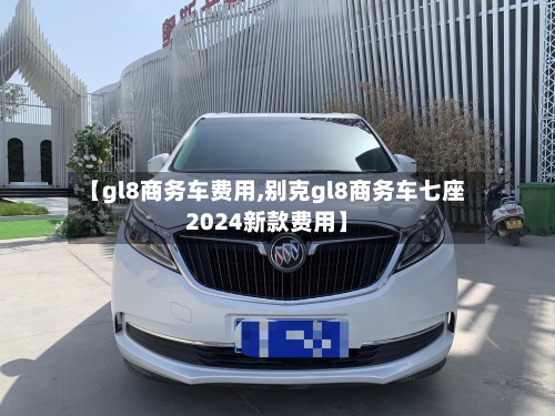 【gl8商务车费用,别克gl8商务车七座2024新款费用】-第2张图片