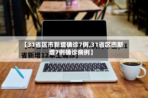 【31省区市新增确诊7例,31省区市新增7例确诊病例】-第3张图片