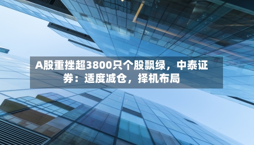 A股重挫超3800只个股飘绿，中泰证券：适度减仓	，择机布局-第2张图片
