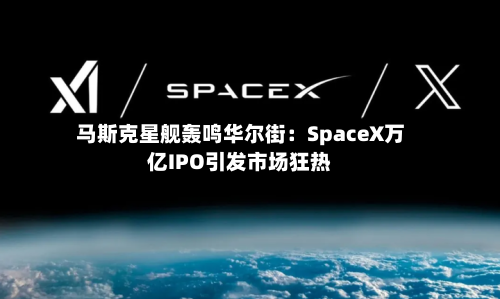 马斯克星舰轰鸣华尔街：SpaceX万亿IPO引发市场狂热-第2张图片