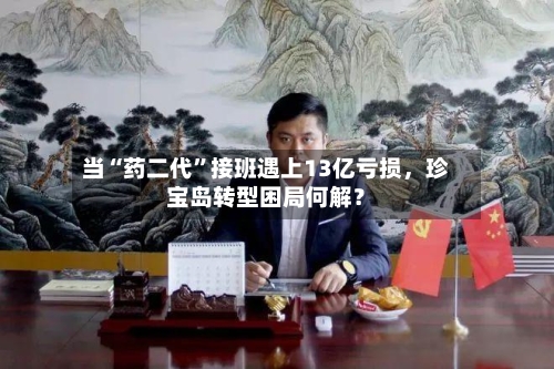 当“药二代”接班遇上13亿亏损，珍宝岛转型困局何解？-第3张图片