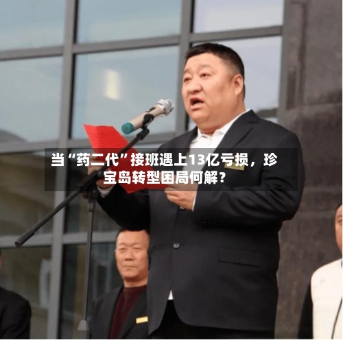 当“药二代”接班遇上13亿亏损，珍宝岛转型困局何解？-第2张图片