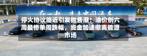 停火协议临近引发抛售潮！油价创六周最惨单周跌幅，资金加速撤离能源市场-第2张图片