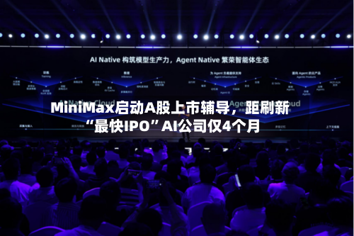 MiniMax启动A股上市辅导	，距刷新“最快IPO”AI公司仅4个月-第3张图片