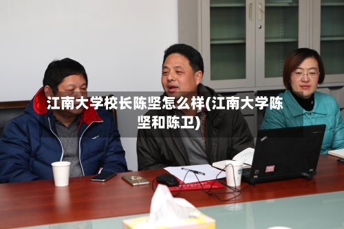 江南大学校长陈坚怎么样(江南大学陈坚和陈卫)