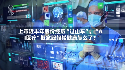 上市近半年股价经历“过山车”，“AI医疗”概念股轻松健康怎么了？