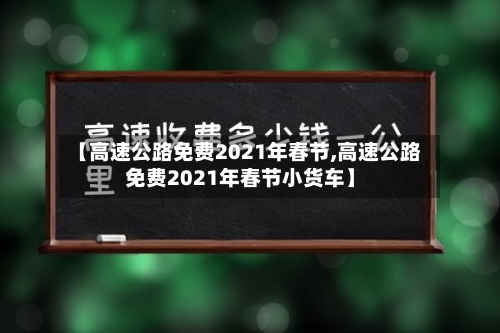 【高速公路免费2021年春节,高速公路免费2021年春节小货车】