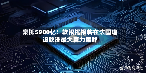 豪掷5900亿！软银据报将在法国建设欧洲最大算力集群-第3张图片