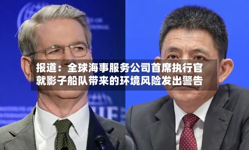 报道：全球海事服务公司首席执行官就影子船队带来的环境风险发出警告-第3张图片