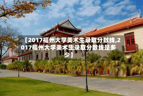【2017福州大学美术生录取分数线,2017福州大学美术生录取分数线是多少】