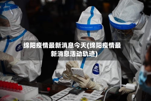 绵阳疫情最新消息今天(绵阳疫情最新消息活动轨迹)