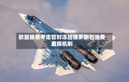 欧盟据悉考虑暂时冻结俄罗斯石油费用上限机制-第2张图片