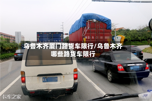乌鲁木齐厦门路货车限行/乌鲁木齐哪些路货车限行