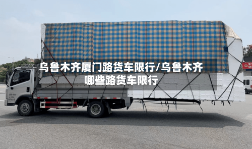 乌鲁木齐厦门路货车限行/乌鲁木齐哪些路货车限行-第3张图片