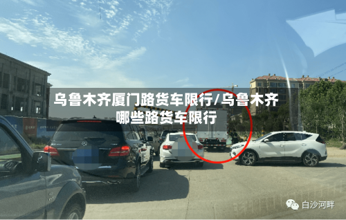 乌鲁木齐厦门路货车限行/乌鲁木齐哪些路货车限行-第2张图片