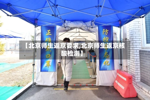 【北京师生返京要求,北京师生返京核酸检测】
