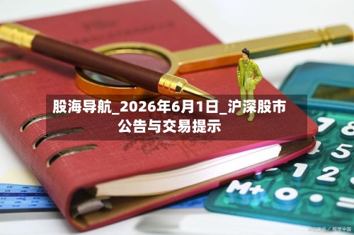 股海导航_2026年6月1日_沪深股市公告与交易提示