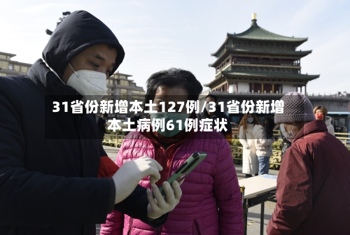 31省份新增本土127例/31省份新增本土病例61例症状-第2张图片