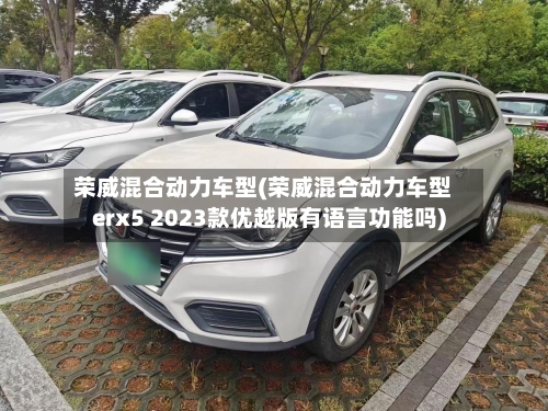 荣威混合动力车型(荣威混合动力车型erx5 2023款优越版有语言功能吗)
