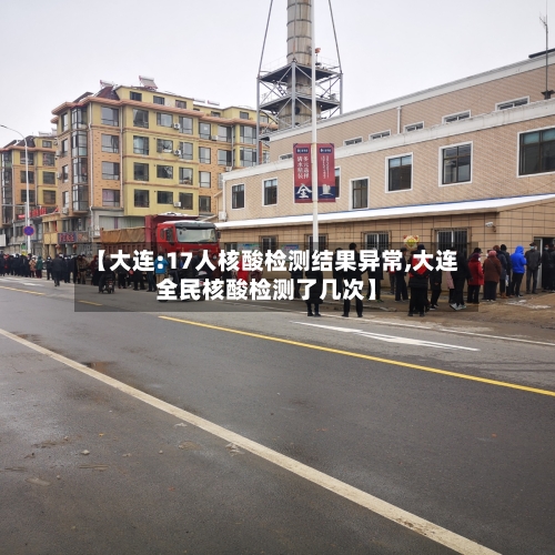 【大连:17人核酸检测结果异常,大连全民核酸检测了几次】-第2张图片