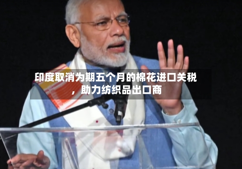 印度取消为期五个月的棉花进口关税，助力纺织品出口商