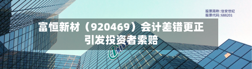 富恒新材（920469）会计差错更正引发投资者索赔