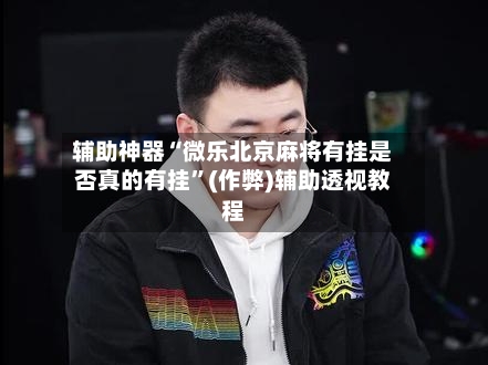 辅助神器“微乐北京麻将有挂是否真的有挂”(作弊)辅助透视教程-第3张图片