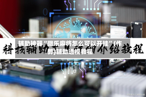 辅助神器“微乐麻将怎么可以开挂”(作弊)辅助透视教程-第2张图片