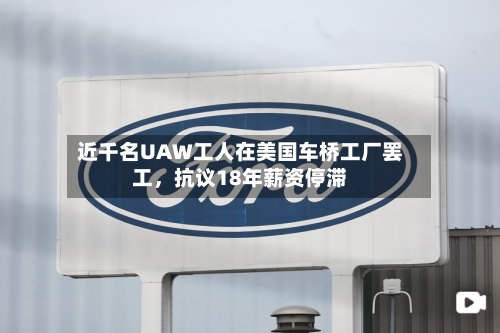 近千名UAW工人在美国车桥工厂罢工，抗议18年薪资停滞-第2张图片