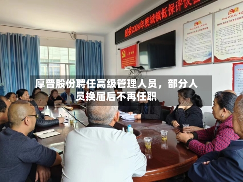 厚普股份聘任高级管理人员，部分人员换届后不再任职-第2张图片