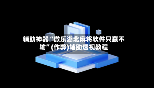 辅助神器“微乐湖北麻将软件只赢不输”(作弊)辅助透视教程-第2张图片