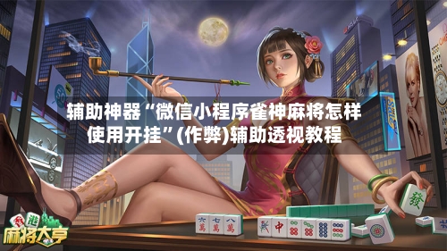 辅助神器“微信小程序雀神麻将怎样使用开挂	”(作弊)辅助透视教程-第3张图片