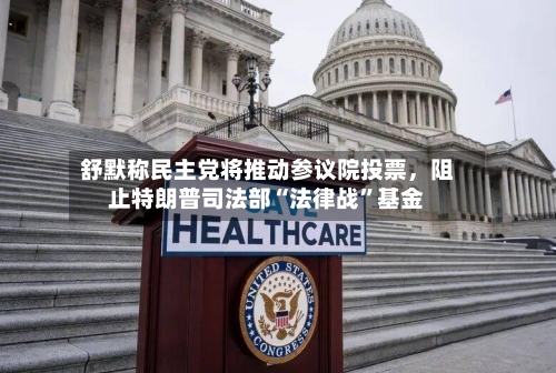 舒默称民主党将推动参议院投票，阻止特朗普司法部“法律战”基金