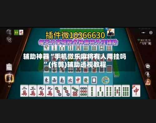 辅助神器“手机微乐麻将有人用挂吗”(作弊)辅助透视教程-第3张图片