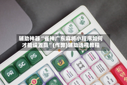 辅助神器“雀神广东麻将小程序如何才能设置赢”(作弊)辅助透视教程