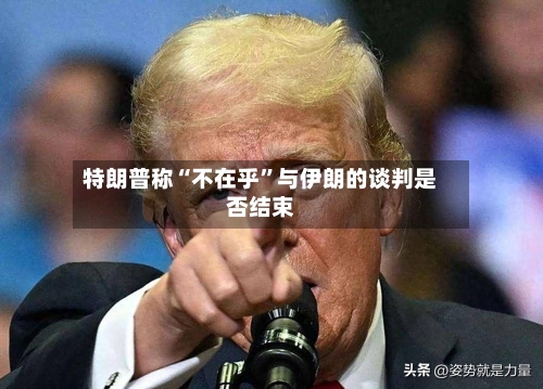 特朗普称“不在乎	”与伊朗的谈判是否结束-第2张图片