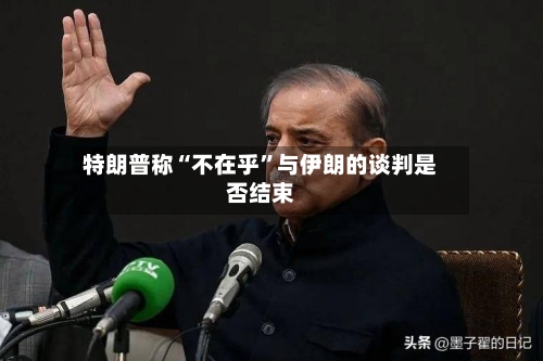 特朗普称“不在乎”与伊朗的谈判是否结束