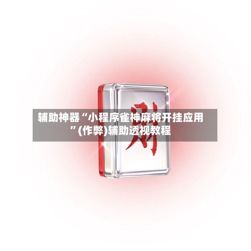 辅助神器“小程序雀神麻将开挂应用”(作弊)辅助透视教程