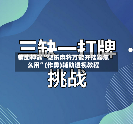 辅助神器“微乐麻将万能开挂器怎么用”(作弊)辅助透视教程-第2张图片
