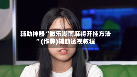 辅助神器“微乐湖南麻将开挂方法”(作弊)辅助透视教程-第3张图片