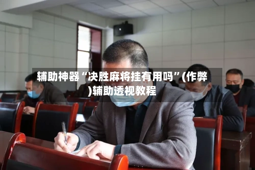 辅助神器“决胜麻将挂有用吗	”(作弊)辅助透视教程-第3张图片