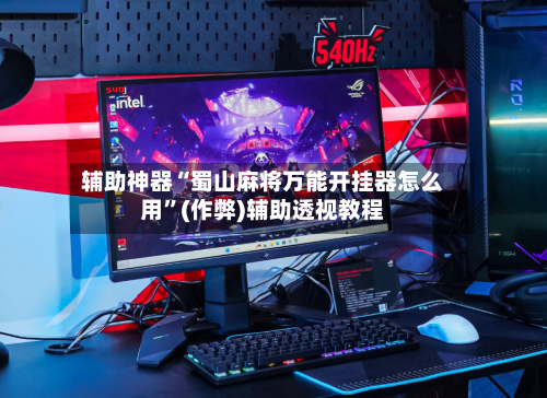 辅助神器“蜀山麻将万能开挂器怎么用”(作弊)辅助透视教程