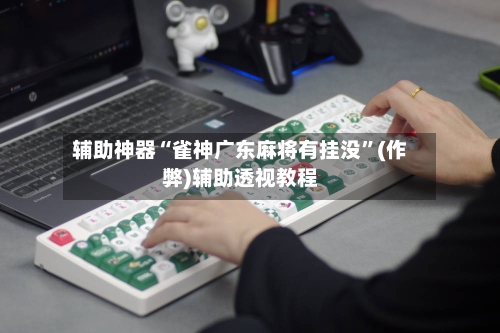 辅助神器“雀神广东麻将有挂没	”(作弊)辅助透视教程-第3张图片