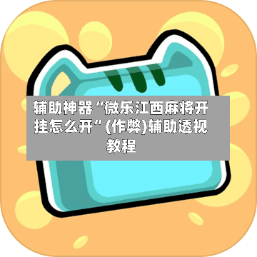 辅助神器“微乐江西麻将开挂怎么开”(作弊)辅助透视教程-第2张图片
