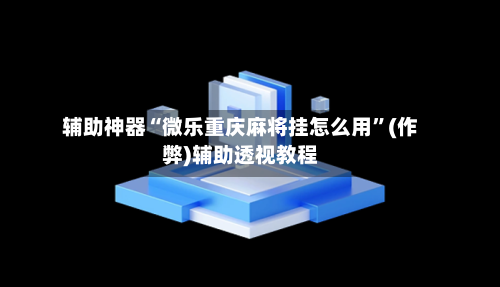 辅助神器“微乐重庆麻将挂怎么用”(作弊)辅助透视教程