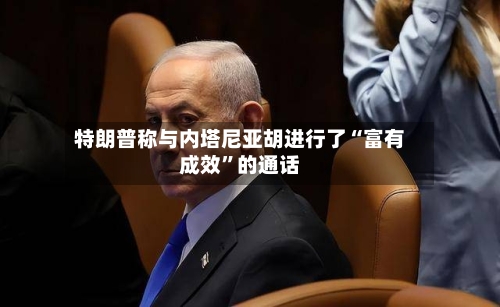 特朗普称与内塔尼亚胡进行了“富有成效”的通话-第2张图片