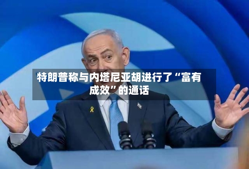 特朗普称与内塔尼亚胡进行了“富有成效	”的通话-第3张图片