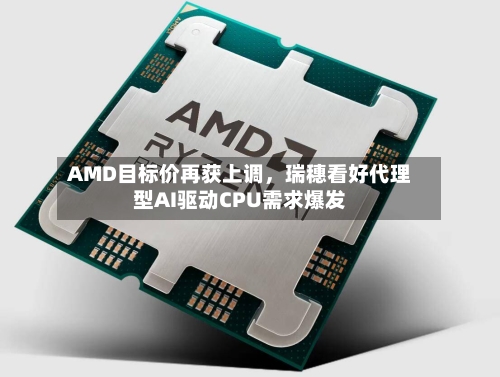 AMD目标价再获上调	，瑞穗看好代理型AI驱动CPU需求爆发-第3张图片