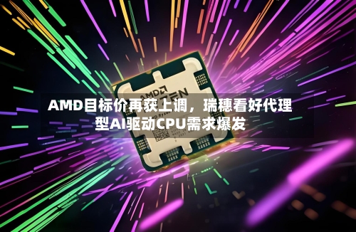 AMD目标价再获上调	，瑞穗看好代理型AI驱动CPU需求爆发-第2张图片