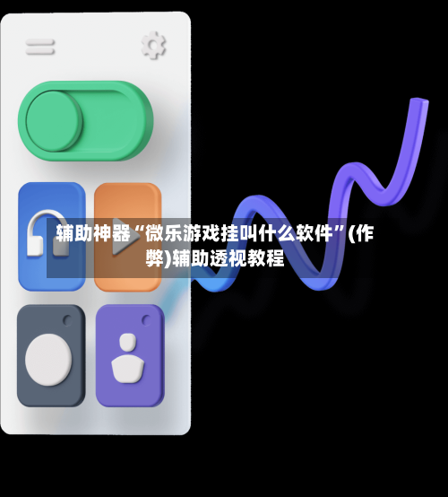 辅助神器“微乐游戏挂叫什么软件”(作弊)辅助透视教程-第3张图片